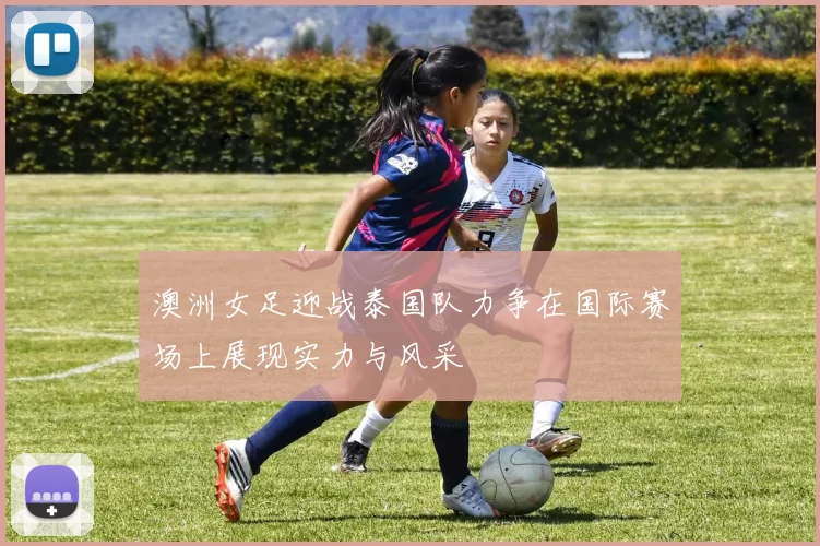 澳洲女足迎战泰国队力争在国际赛场上展现实力与风采