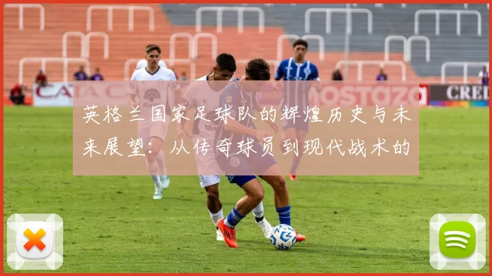 英格兰国家足球队的辉煌历史与未来展望：从传奇球员到现代战术的演变