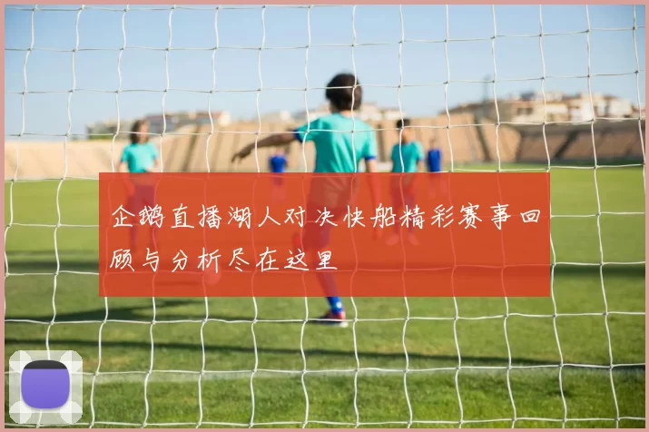 企鹅直播湖人对决快船精彩赛事回顾与分析尽在这里