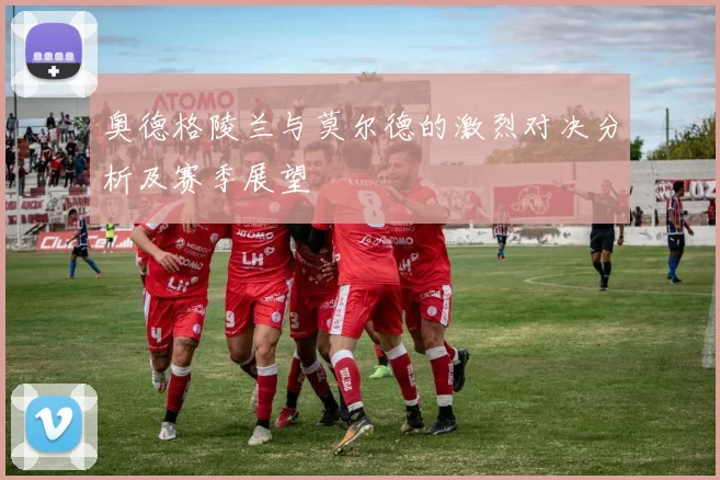 奥德格陵兰与莫尔德的激烈对决分析及赛季展望