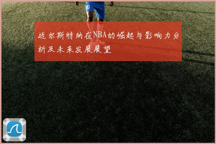迈尔斯特纳在NBA的崛起与影响力分析及未来发展展望