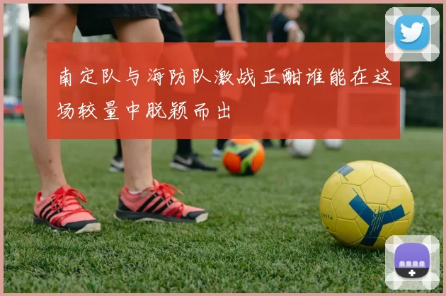 南定队与海防队激战正酣谁能在这场较量中脱颖而出