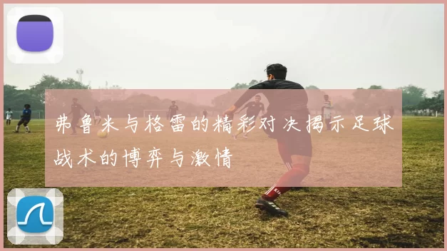 弗鲁米与格雷的精彩对决揭示足球战术的博弈与激情