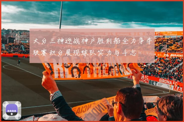 大分三神迎战神户胜利船全力争夺联赛积分展现球队实力与斗志