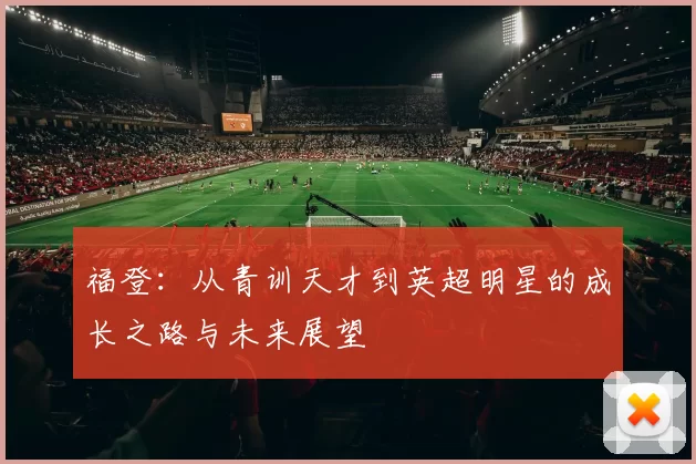 福登：从青训天才到英超明星的成长之路与未来展望