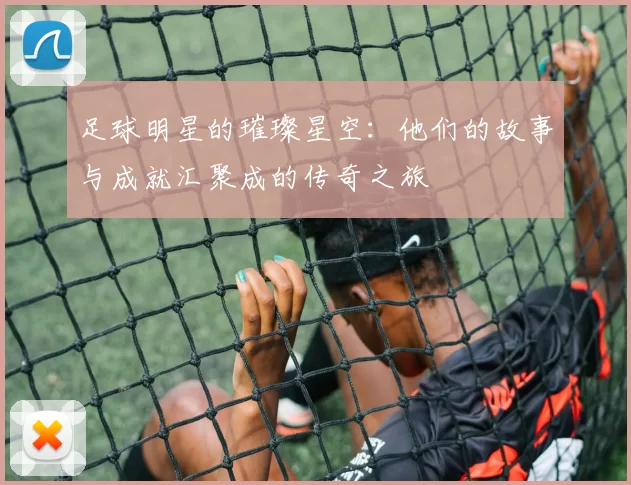 足球明星的璀璨星空：他们的故事与成就汇聚成的传奇之旅