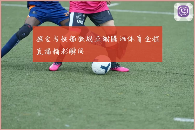 掘金与快船激战正酣腾讯体育全程直播精彩瞬间