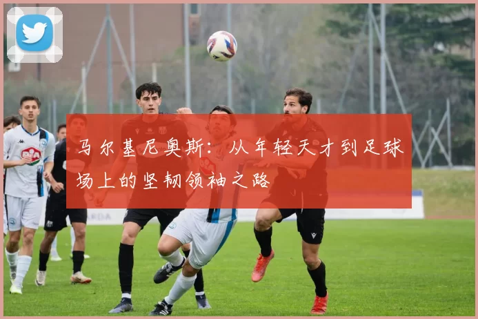 马尔基尼奥斯：从年轻天才到足球场上的坚韧领袖之路