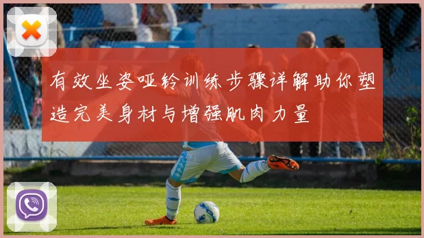 有效坐姿哑铃训练步骤详解助你塑造完美身材与增强肌肉力量