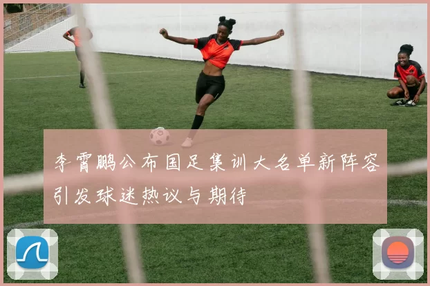李霄鹏公布国足集训大名单新阵容引发球迷热议与期待